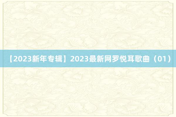 【2023新年专辑】2023最新网罗悦耳歌曲（01）